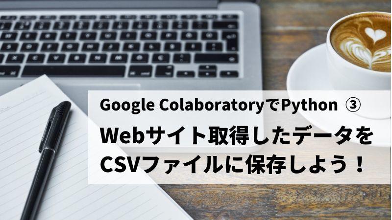 Google ColaboratoryでPython③ Webサイトから取得したデータをCSVに保存